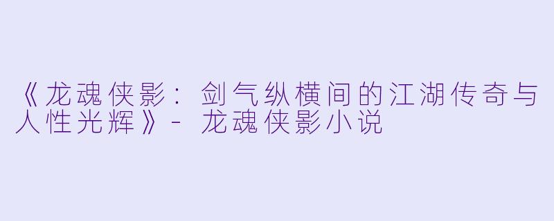 《龙魂侠影：剑气纵横间的江湖传奇与人性光辉》-龙魂侠影小说