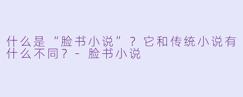 什么是“脸书小说”？它和传统小说有什么不同？-脸书小说