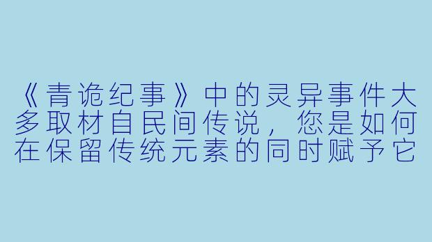 《青诡纪事》中的灵异事件大多取材自民间传说，您是如何在保留传统元素的同时赋予它们新意的？