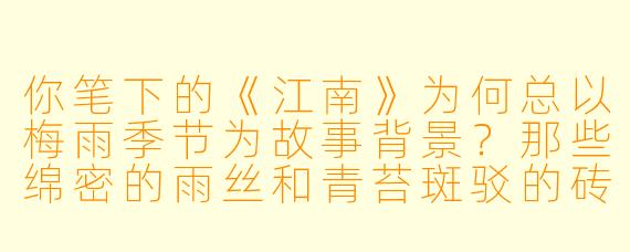 你笔下的《江南》为何总以梅雨季节为故事背景？那些绵密的雨丝和青苔斑驳的砖墙，是否藏着某种隐喻？