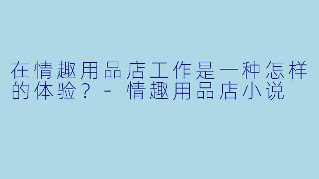在情趣用品店工作是一种怎样的体验?