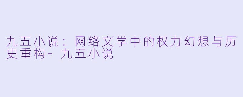 九五小说：网络文学中的权力幻想与历史重构-九五小说