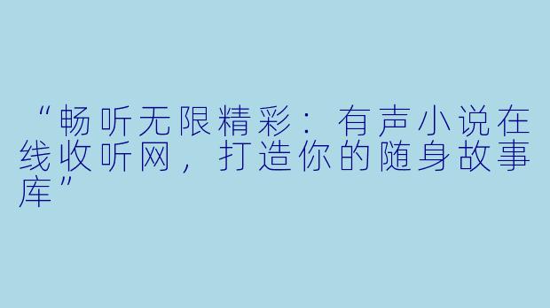 “畅听无限精彩：有声小说在线收听网，打造你的随身故事库”