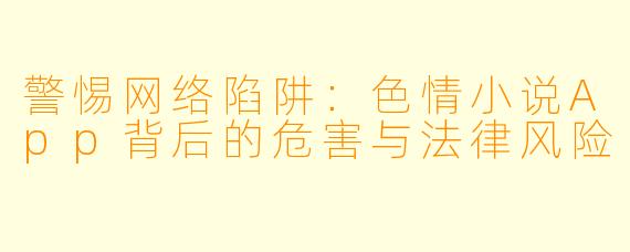 警惕网络陷阱：色情小说App背后的危害与法律风险