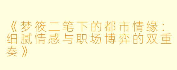 《梦筱二笔下的都市情缘：细腻情感与职场博弈的双重奏》