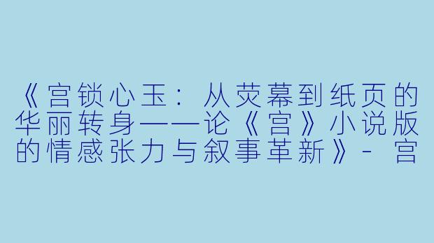 《宫锁心玉：从荧幕到纸页的华丽转身——论《宫》小说版的情感张力与叙事革新》-宫小说版