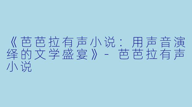 《芭芭拉有声小说：用声音演绎的文学盛宴》-芭芭拉有声小说