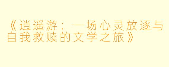 《逍遥游：一场心灵放逐与自我救赎的文学之旅》