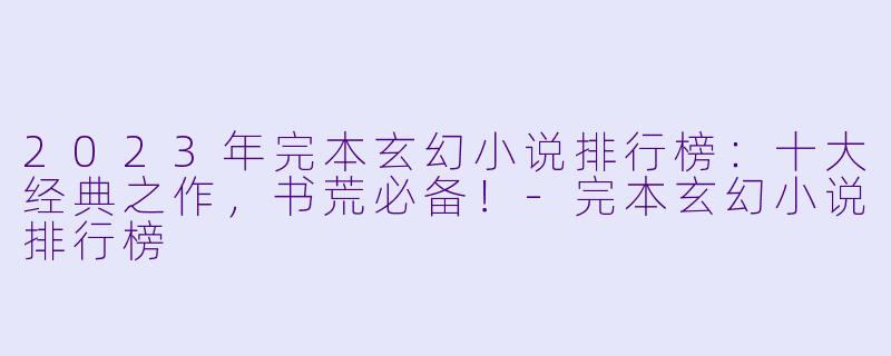 2023年完本玄幻小说排行榜：十大经典之作，书荒必备！-完本玄幻小说排行榜