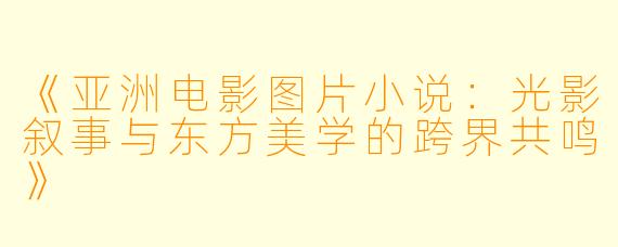 《亚洲电影图片小说：光影叙事与东方美学的跨界共鸣》