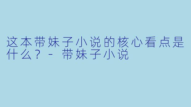这本带妹子小说的核心看点是什么？-带妹子小说
