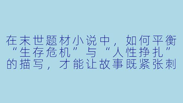 在末世题材小说中，如何平衡“生存危机”与“人性挣扎”的描写，才能让故事既紧张刺激又引发读者共鸣？