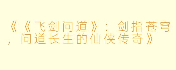 《《飞剑问道》：剑指苍穹，问道长生的仙侠传奇》