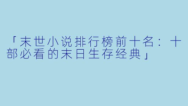 「末世小说排行榜前十名：十部必看的末日生存经典」