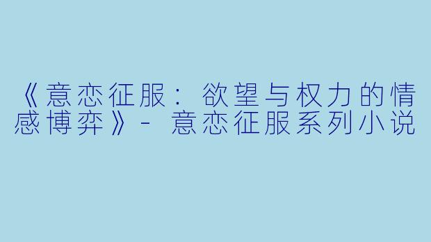 《意恋征服：欲望与权力的情感博弈》-意恋征服系列小说
