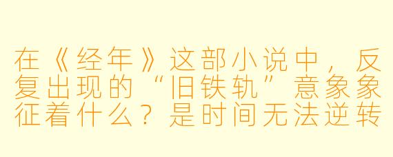 在《经年》这部小说中，反复出现的“旧铁轨”意象象征着什么？是时间无法逆转的遗憾，还是人物内心被束缚的隐喻？