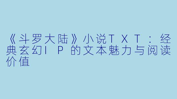《斗罗大陆》小说TXT：经典玄幻IP的文本魅力与阅读价值