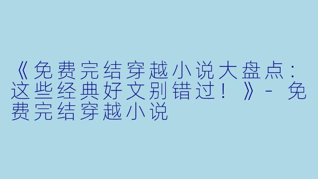 《免费完结穿越小说大盘点：这些经典好文别错过！》-免费完结穿越小说