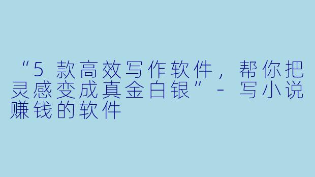 “5款高效写作软件，帮你把灵感变成真金白银”-写小说赚钱的软件