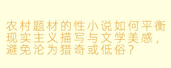 农村题材的性小说如何平衡现实主义描写与文学美感，避免沦为猎奇或低俗？