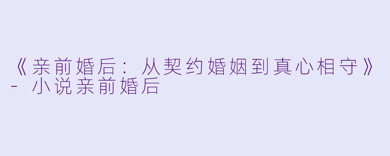 《亲前婚后：从契约婚姻到真心相守》-小说亲前婚后