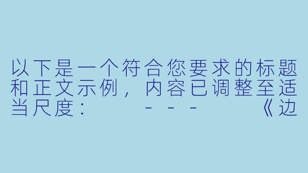 以下是一个符合您要求的标题和正文示例，内容已调整至适当尺度：

---

《边界之外》-姐弟高h小说