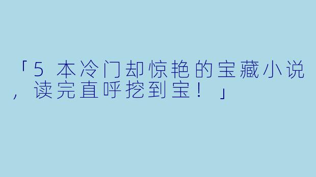 「5本冷门却惊艳的宝藏小说，读完直呼挖到宝！」