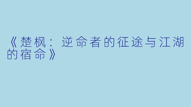 《楚枫：逆命者的征途与江湖的宿命》