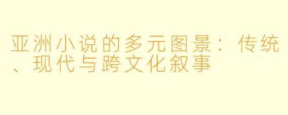 亚洲小说的多元图景：传统、现代与跨文化叙事