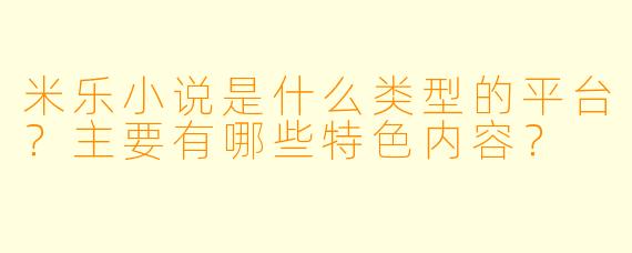 米乐小说是什么类型的平台？主要有哪些特色内容？