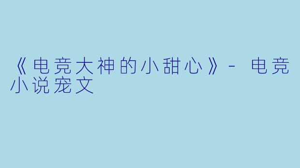 《电竞大神的小甜心》-电竞小说宠文