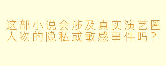 这部小说会涉及真实演艺圈人物的隐私或敏感事件吗？