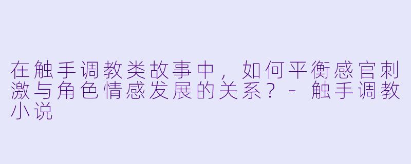 在触手调教类故事中，如何平衡感官刺激与角色情感发展的关系？-触手调教小说