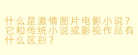 什么是激情图片电影小说？它和传统小说或影视作品有什么区别？