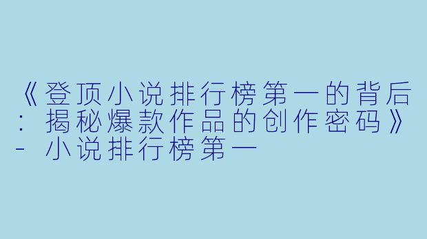 《登顶小说排行榜第一的背后：揭秘爆款作品的创作密码》-小说排行榜第一