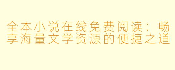 全本小说在线免费阅读：畅享海量文学资源的便捷之道