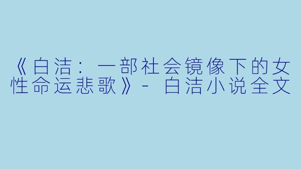 《白洁：一部社会镜像下的女性命运悲歌》-白洁小说全文