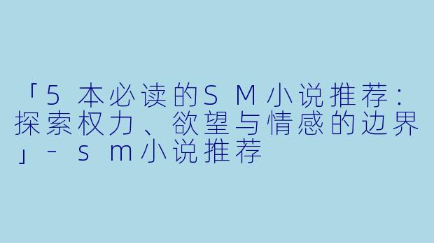 「5本必读的SM小说推荐：探索权力、欲望与情感的边界」-sm小说推荐