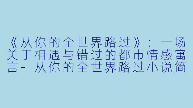《从你的全世界路过》：一场关于相遇与错过的都市情感寓言-从你的全世界路过小说简介