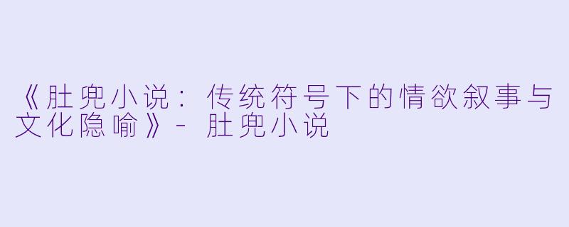 《肚兜小说：传统符号下的情欲叙事与文化隐喻》-肚兜小说