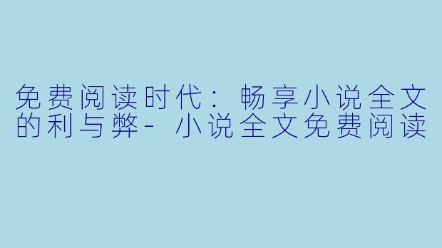 免费阅读时代：畅享小说全文的利与弊-小说全文免费阅读