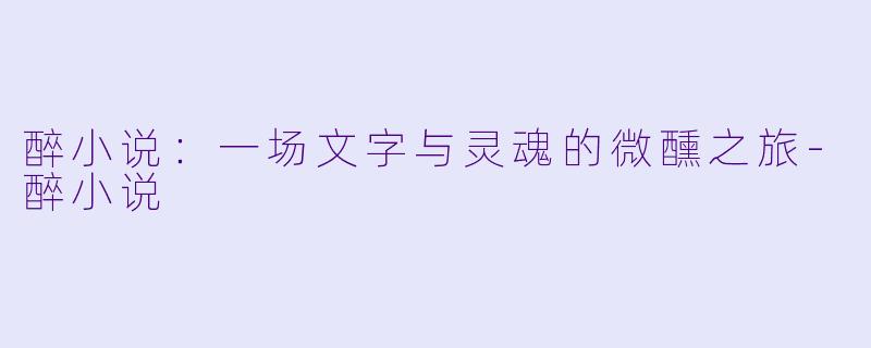 醉小说：一场文字与灵魂的微醺之旅-醉小说