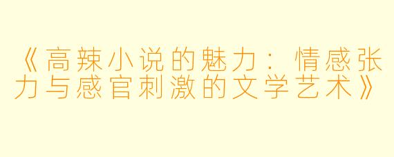 《高辣小说的魅力：情感张力与感官刺激的文学艺术》