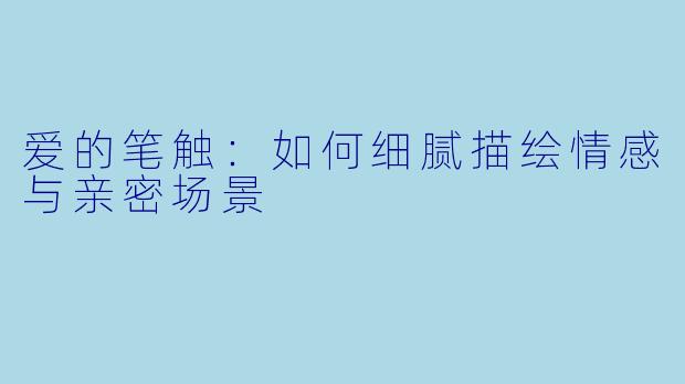 爱的笔触：如何细腻描绘情感与亲密场景