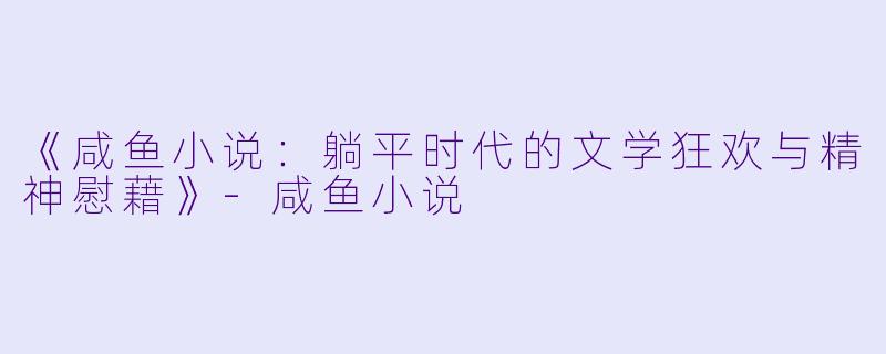 《咸鱼小说：躺平时代的文学狂欢与精神慰藉》-咸鱼小说
