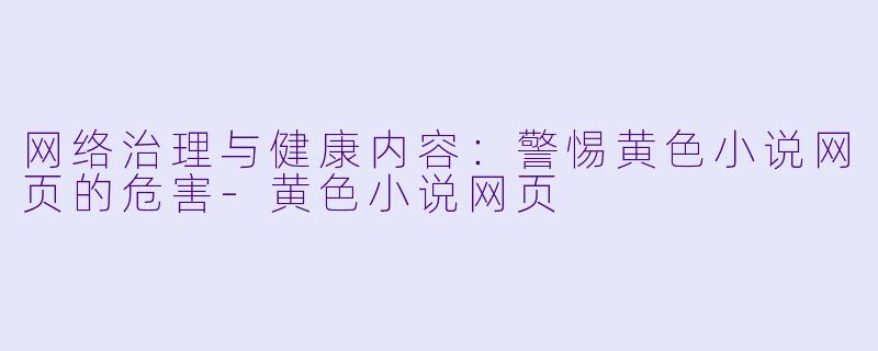 网络治理与健康内容：警惕黄色小说网页的危害-黄色小说网页