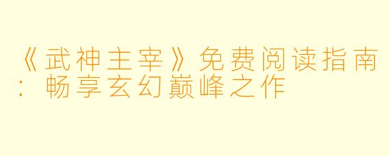 《武神主宰》免费阅读指南：畅享玄幻巅峰之作
