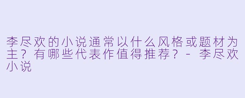李尽欢的小说通常以什么风格或题材为主？有哪些代表作值得推荐？-李尽欢小说