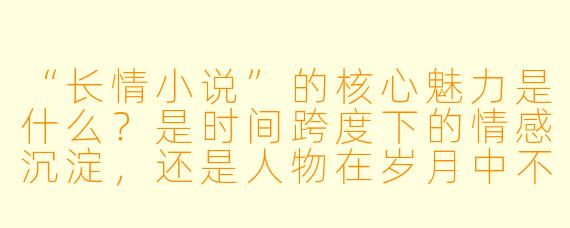 “长情小说”的核心魅力是什么？是时间跨度下的情感沉淀，还是人物在岁月中不变的执着？