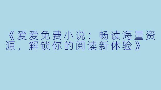 《爱爱免费小说：畅读海量资源，解锁你的阅读新体验》